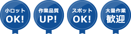 小ロットOK！ 作業品質UP！ スポットOK！ 大量生産歓迎